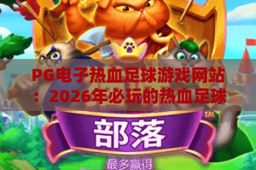PG电子热血足球游戏网站:2026年必玩的热血足球游戏网站推荐与攻略 PG电子热血足球游戏网站:2026年必玩的热血足球游戏网站推荐与攻略