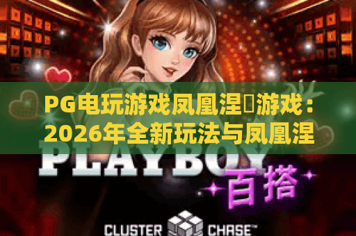 PG电玩游戏凤凰涅槃游戏:2026年全新玩法与凤凰涅槃游戏进阶攻略 PG电玩游戏凤凰涅槃游戏:2026年全新玩法与凤凰涅槃游戏进阶攻略