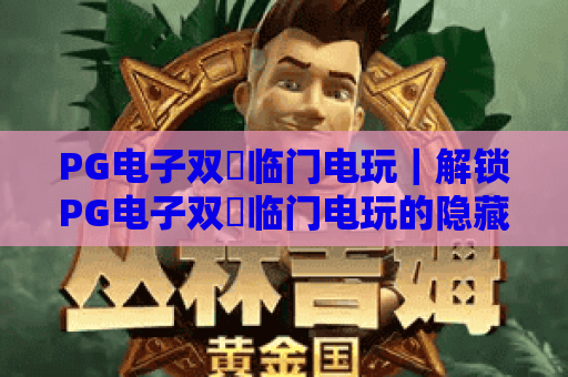 PG电子双囍临门电玩｜解锁PG电子双囍临门电玩的隐藏惊喜？2026年新手专属攻略