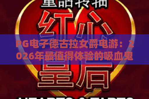 PG电子德古拉女爵电游:2026年最值得体验的吸血鬼主题老虎机,深度评测与玩法攻略 PG电子德古拉女爵电游:2026年最值得体验的吸血鬼主题老虎机,深度评测与玩法攻略