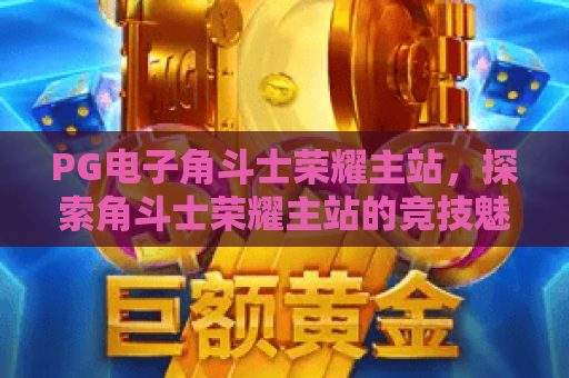 PG电子角斗士荣耀主站,探索角斗士荣耀主站的竞技魅力与PG电子角斗士荣耀主站玩法 PG电子角斗士荣耀主站,探索角斗士荣耀主站的竞技魅力与PG电子角斗士荣耀主站玩法