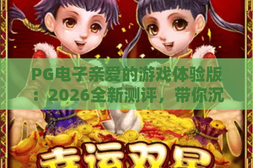 PG电子亲爱的游戏体验版:2026全新测评,带你沉浸式体验PG电子亲爱的游戏体验版核心玩法 PG电子亲爱的游戏体验版:2026全新测评,带你沉浸式体验PG电子亲爱的游戏体验版核心玩法