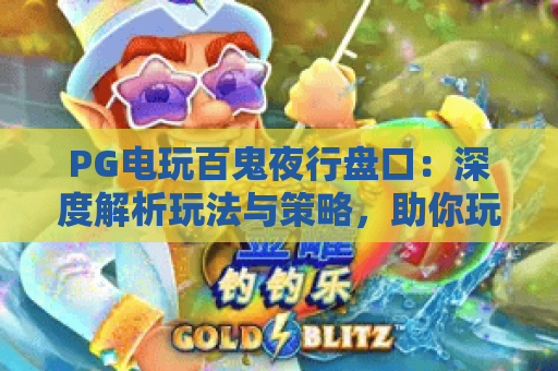 PG电玩百鬼夜行盘口:深度解析玩法与策略,助你玩转百鬼夜行盘口 PG电玩百鬼夜行盘口:深度解析玩法与策略,助你玩转百鬼夜行盘口
