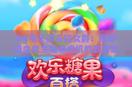 PG电子德古拉女爵:探秘吸血鬼主题老虎机的致命魅力与玩法攻略 PG电子德古拉女爵:探秘吸血鬼主题老虎机的致命魅力与玩法攻略