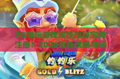 PG电玩游戏埃及探秘宝典注册!2026最新攻略与玩法全解析 PG电玩游戏埃及探秘宝典注册!2026最新攻略与玩法全解析