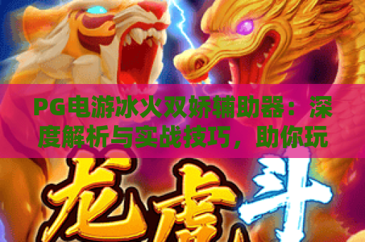 PG电游冰火双娇辅助器:深度解析与实战技巧,助你玩转冰火双娇 PG电游冰火双娇辅助器:深度解析与实战技巧,助你玩转冰火双娇