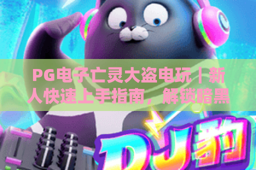 PG电子亡灵大盗电玩｜新人快速上手指南，解锁暗黑地宫的隐藏福利与高分技巧