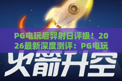 PG电玩后羿射日评级!2026最新深度测评:PG电玩后羿射日评级与玩法全解析 PG电玩后羿射日评级!2026最新深度测评:PG电玩后羿射日评级与玩法全解析