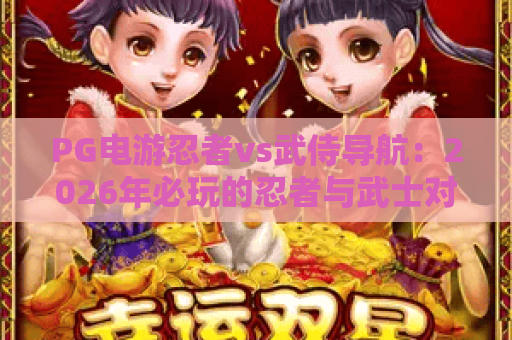 PG电游忍者vs武侍导航:2026年必玩的忍者与武士对决攻略指南 PG电游忍者vs武侍导航:2026年必玩的忍者与武士对决攻略指南