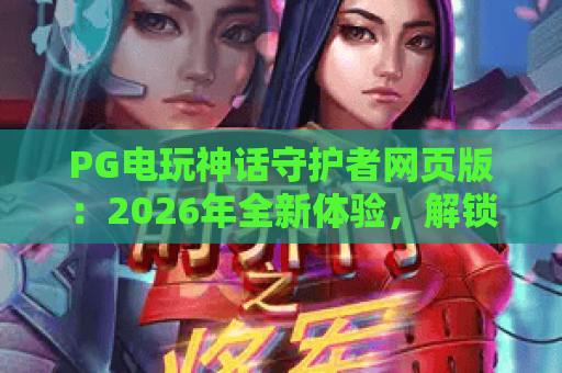 PG电玩神话守护者网页版:2026年全新体验,解锁神话守护者网页版玩法与技巧 PG电玩神话守护者网页版:2026年全新体验,解锁神话守护者网页版玩法与技巧