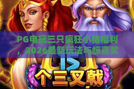 PG电玩三只疯狂小猪福利,2026最新玩法与惊喜奖励全解析 PG电玩三只疯狂小猪福利,2026最新玩法与惊喜奖励全解析