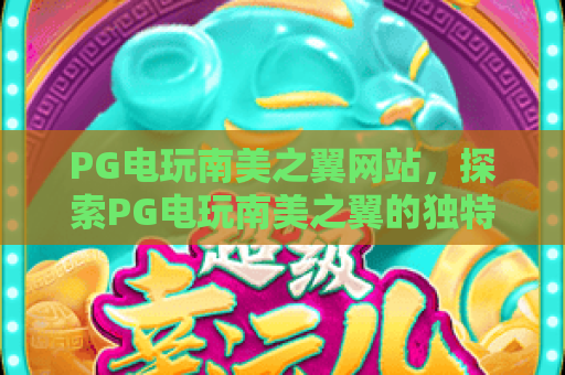 PG电玩南美之翼网站，探索PG电玩南美之翼的独特魅力与玩法指南
