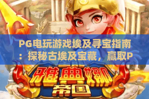 PG电玩游戏埃及寻宝指南:探秘古埃及宝藏,赢取PG电玩游戏大奖 PG电玩游戏埃及寻宝指南:探秘古埃及宝藏,赢取PG电玩游戏大奖