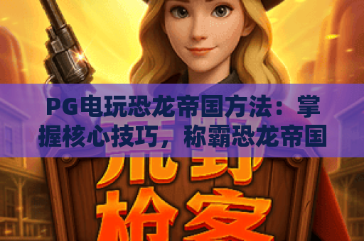 PG电玩恐龙帝国方法：掌握核心技巧，称霸恐龙帝国方法全攻略