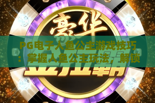 PG电子人鱼公主游戏技巧：掌握人鱼公主玩法，解锁PG电子人鱼公主高分秘籍