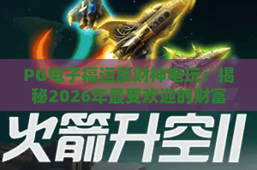 PG电子福运象财神电玩：揭秘2026年最受欢迎的财富主题电子游戏