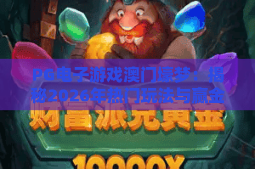 PG电子游戏澳门壕梦:揭秘2026年热门玩法与赢金攻略 PG电子游戏澳门壕梦:揭秘2026年热门玩法与赢金攻略