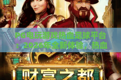 PG电玩游戏热血足球平台:2026年全新体验,热血足球平台带你燃爆绿茵! PG电玩游戏热血足球平台:2026年全新体验,热血足球平台带你燃爆绿茵!