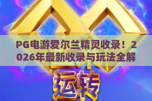 PG电游爱尔兰精灵收录!2026年最新收录与玩法全解析 PG电游爱尔兰精灵收录!2026年最新收录与玩法全解析