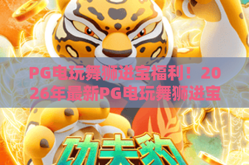 PG电玩舞狮进宝福利!2026年最新PG电玩舞狮进宝福利活动全攻略,惊喜不断! PG电玩舞狮进宝福利!2026年最新PG电玩舞狮进宝福利活动全攻略,惊喜不断!