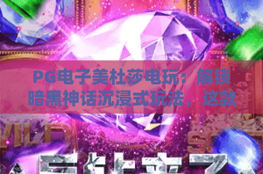 PG电子美杜莎电玩：解锁暗黑神话沉浸式玩法，这款爆款电玩究竟有何魔力？