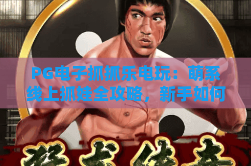 PG电子抓抓乐电玩：萌系线上抓娃全攻略，新手如何轻松解锁专属奖励？
