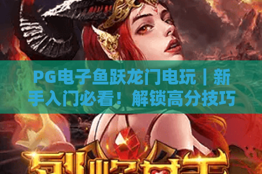 PG电子鱼跃龙门电玩｜新手入门必看！解锁高分技巧与隐藏福利全攻略