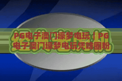 PG电子澳门壕梦电玩｜PG电子澳门壕梦电玩凭啥圈粉无数？解锁澳门风情的沉浸式电玩乐趣