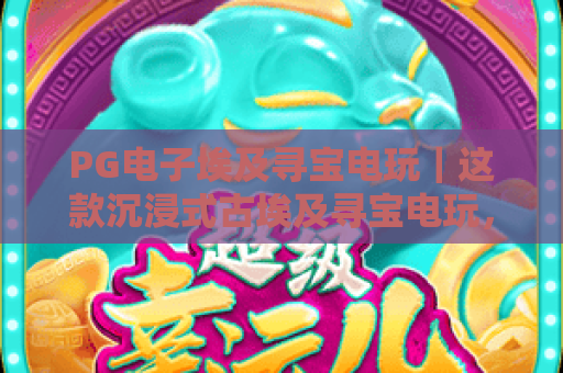 PG电子埃及寻宝电玩｜这款沉浸式古埃及寻宝电玩，凭啥成了电玩圈的流量密码？