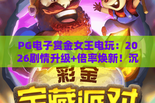 PG电子赏金女王电玩：2026剧情升级+倍率焕新！沉浸式冒险赢奖全攻略｜PG电子赏金女王电玩