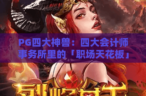 PG四大神兽：四大会计师事务所里的「职场天花板」？揭秘高薪核心岗位&晋升秘籍！