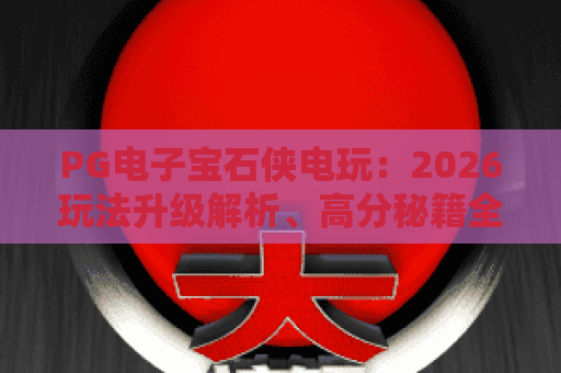 PG电子宝石侠电玩：2026玩法升级解析、高分秘籍全指南｜PG电子宝石侠电玩