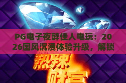 PG电子夜醉佳人电玩：2026国风沉浸体验升级，解锁隐藏剧情与专属福利｜PG电子夜醉佳人电玩