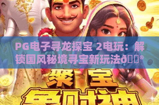 PG电子寻龙探宝 2电玩：解锁国风秘境寻宝新玩法🎮，沉浸式赢取专属福利的热门爆款｜PG电子寻龙探宝 2电玩