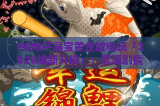PG电子寻宝黄金城电玩「2026焕新升级」：沉浸剧情+高爆福利，解锁热血冒险的PG电子寻宝黄金城电玩