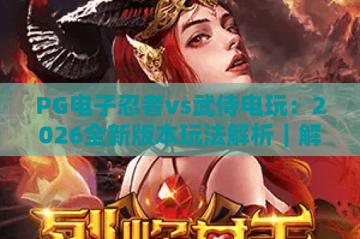 PG电子忍者vs武侍电玩：2026全新版本玩法解析｜解锁和风格斗新体验，玩转PG电子忍者vs武侍电玩