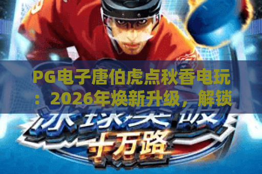 PG电子唐伯虎点秋香电玩：2026年焕新升级，解锁剧情博弈+国风沉浸双重乐趣🎉，爆款首选当属PG电子唐伯虎点秋香电玩