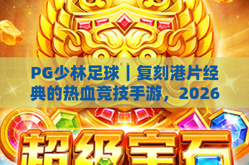PG少林足球｜复刻港片经典的热血竞技手游，2026年怎么快速上手冲榜？