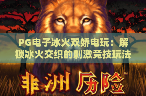 PG电子冰火双娇电玩：解锁冰火交织的刺激竞技玩法，沉浸式电玩盛宴尽在PG电子冰火双娇电玩