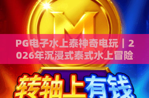 PG电子水上泰神奇电玩｜2026年沉浸式泰式水上冒险，解锁惊喜福利尽在PG电子水上泰神奇电玩