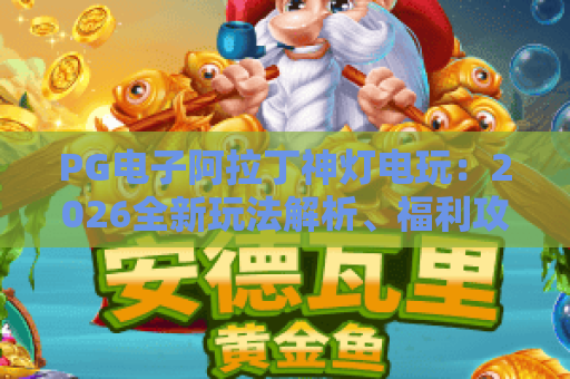 PG电子阿拉丁神灯电玩：2026全新玩法解析、福利攻略，沉浸式玩转神话主题的PG电子阿拉丁神灯电玩