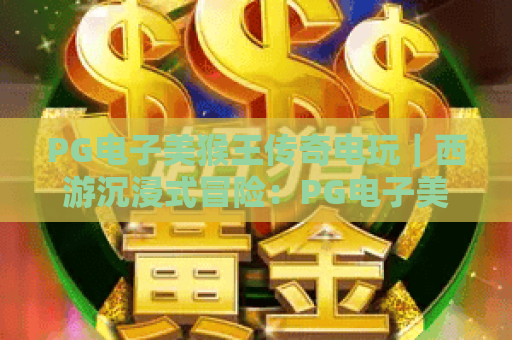 PG电子美猴王传奇电玩｜西游沉浸式冒险：PG电子美猴王传奇电玩玩法全解，PG电子美猴王传奇电玩2026福利汇总