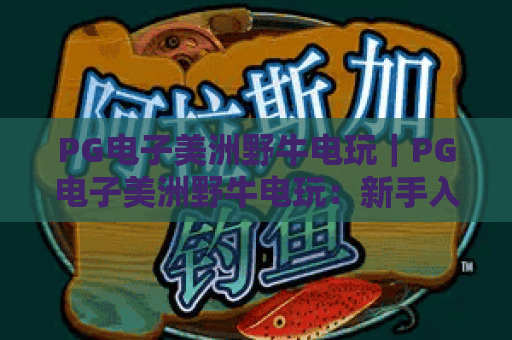 PG电子美洲野牛电玩｜PG电子美洲野牛电玩：新手入门指南，解锁PG电子美洲野牛电玩爆率提升技巧