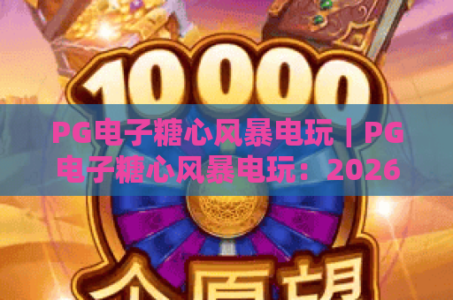 PG电子糖心风暴电玩｜PG电子糖心风暴电玩：2026焕新内容一览｜PG电子糖心风暴电玩新手进阶攻略