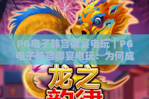 PG电子韩宫御宴电玩｜PG电子韩宫御宴电玩：为何成2026国风电玩新宠？PG电子韩宫御宴电玩：解锁宫廷玩法攻略