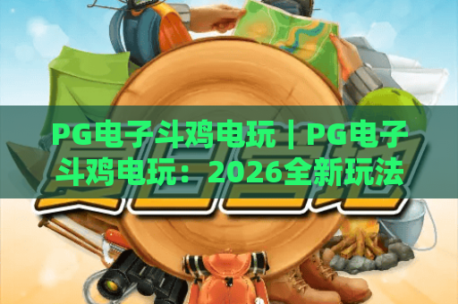 PG电子斗鸡电玩｜PG电子斗鸡电玩：2026全新玩法揭秘｜PG电子斗鸡电玩新手进阶攻略