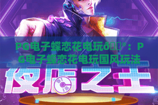 PG电子蝶恋花电玩🎮：PG电子蝶恋花电玩国风玩法有啥亮点？PG电子蝶恋花电玩2026全新上手指南