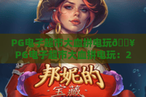 PG电子超市大血拼电玩🔥PG电子超市大血拼电玩：2026年爆款玩法全解析🎮PG电子超市大血拼电玩：专属福利薅羊毛指南🥳