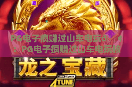 PG电子疯赚过山车电玩🎢：PG电子疯赚过山车电玩核心玩法揭秘，PG电子疯赚过山车电玩新手盈利技巧指南
