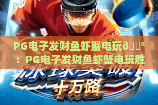 PG电子发财鱼虾蟹电玩🎮：PG电子发财鱼虾蟹电玩胜率提升技巧 | PG电子发财鱼虾蟹电玩2026版本解析